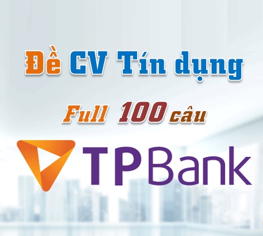 Đề CV Tín dụng TPBank (NH Tiên Phong) (Full 100 câu)